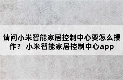 请问小米智能家居控制中心要怎么操作？ 小米智能家居控制中心app